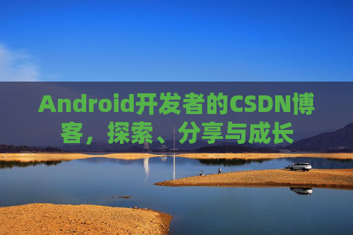 Android开发者的CSDN博客，探索、分享与成长